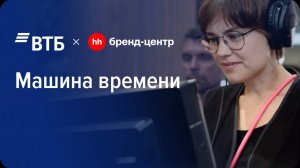 ВТБ «Это ваша “Машина времени”» — спецпроект с Бренд-центром hh.ru