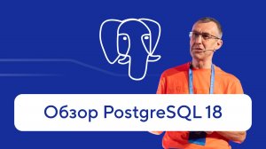 Обзор PostgreSQL 18 от Павла Лузанова — что нового в открытой СУБД?