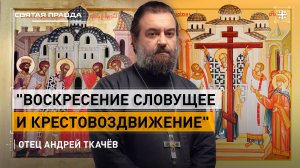 "Воскресение Словущее и Крестовоздвижение": Крестный смысл великих праздников — отец Андрей Ткачёв