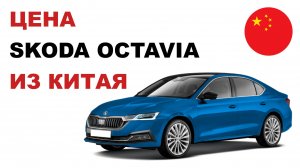 Цена Skoda Octavia из Китая расчет стоимости Шкода Октавия из Китая