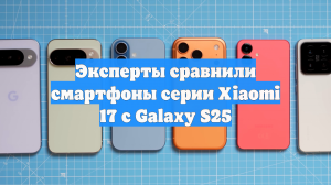 Эксперты сравнили смартфоны серии Xiaomi 17 с Galaxy S25