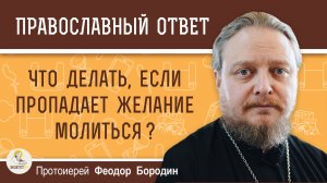 ЧТО ДЕЛАТЬ, ЕСЛИ ПРОПАДАЕТ ЖЕЛАНИЕ МОЛИТЬСЯ ?  Протоиерей Феодор Бородин