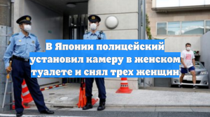 В Японии полицейский установил камеру в женском туалете и снял трех женщин