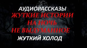 СТРАШНЫЕ РАССКАЗЫ НА НОЧЬ-ЖУТКИЙ ХОЛОД
