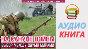 #Аудиокнига. «НА КАНУНЕ ВОЙНЫ! Выбор между двумя мирами». #Попаданцы#БоеваяФантастика