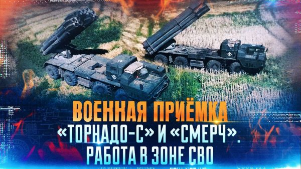 Военная приёмка. «Торнадо-С» и «Смерч». Работа в зоне СВО».