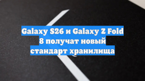 Galaxy S26 и Galaxy Z Fold 8 получат новый стандарт хранилища