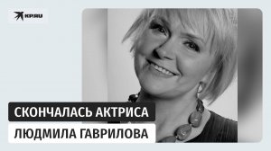Умерла заслуженная артистка РФ Людмила Гаврилова