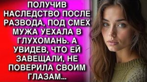 ПОЛУЧИВ НАСЛЕДСТВО ПОСЛЕ РАЗВОДА, ПОД СМЕХ МУЖА УЕХАЛА В ГЛУХОМАНЬ. А УВИДЕВ, ЧТО ЕЙ ЗАВЕЩАЛИ...
