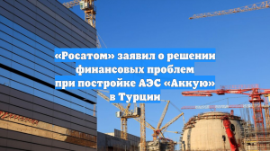 «Росатом» заявил о решении финансовых проблем при постройке АЭС «Аккую» в Турции