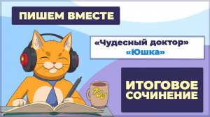 Вместе  пишем итоговое сочинение (2025-2026 учебный год).  Рассказы «Юшка» и «Чудесный доктор»