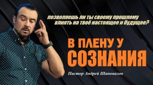 Позволяешь ли ты своему прошлому влиять на твоё будущее? В плену у сознания. Пастор Андрей Шаповалов
