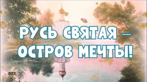 РУСЬ СВЯТАЯ – ОСТРОВ МЕЧТЫ!