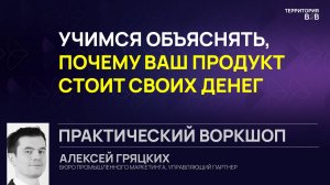 ПРАКТИЧЕСКИЙ ВОРКШОП: Учимся объяснять, почему ваш продукт стоит своих денег. Алексей Гряцких