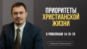 Приритеты христианской жизни | Римлянам 14:16–18 | Алексей Прокопенко