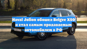 Haval Jolion обошел Belgee X50 и стал самым продаваемым автомобилем в РФ