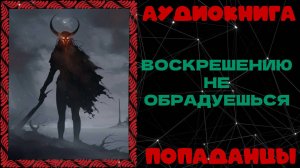 АУДИОКНИГА ПОПАДАНЦЫ: ВОСКРЕШЕНИЮ НЕ ОБРАДУЕШЬСЯ