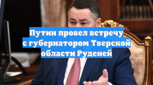 Путин провел встречу с губернатором Тверской области Руденей