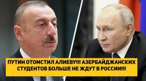 ПУТИН ОТОМСТИЛ АЛИЕВУ!!! АЗЕРБАЙДЖАНСКИХ СТУДЕНТОВ БОЛЬШЕ НЕ ЖДУТ В МОСКВЕ!!!