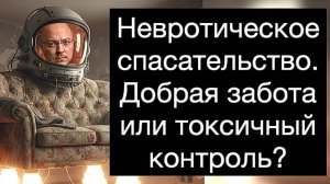 Невротическое спасательство. Созависимость. Добрая забота или токсичный контроль? Руководство
