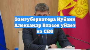Замгубернатора Кубани Александр Власов уйдет на СВО