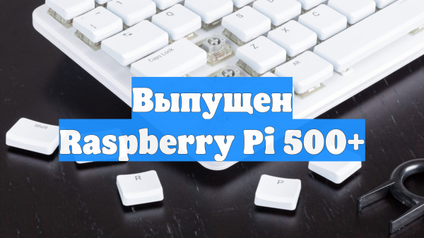 Выпущен Raspberry Pi 500+