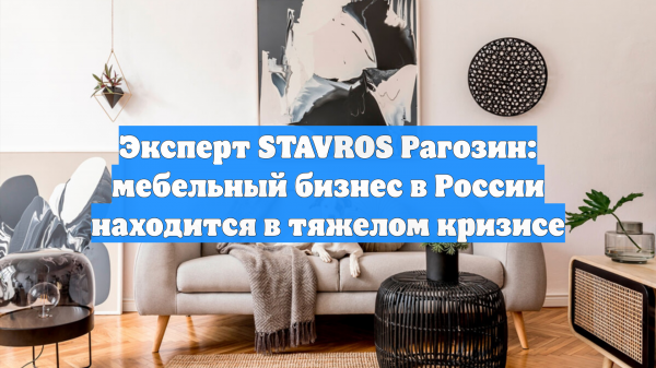 Эксперт STAVROS Рагозин: мебельный бизнес в России находится в тяжелом кризисе