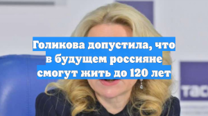 Голикова допустила, что в будущем россияне смогут жить до 120 лет