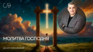 «МОЛИТВА ГОСПОДНЯ» Воскресное слово от пастора Дениса Орловского - 21 сентября