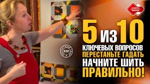 Лоскутный эфир 620. Пять ключевых вопросов из 10: перестаньте гадать — начните шить правильно!