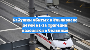 Бабушки убитых в Ульяновске детей из-за трагедии находятся в больнице