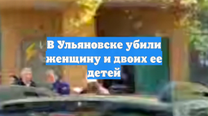 В Ульяновске убили женщину и двоих ее детей