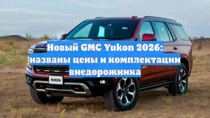 Новый GMC Yukon 2026: названы цены и комплектации внедорожника