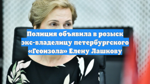 Полиция объявила в розыск экс-владелицу петербургского «Геоизола» Елену Лашкову