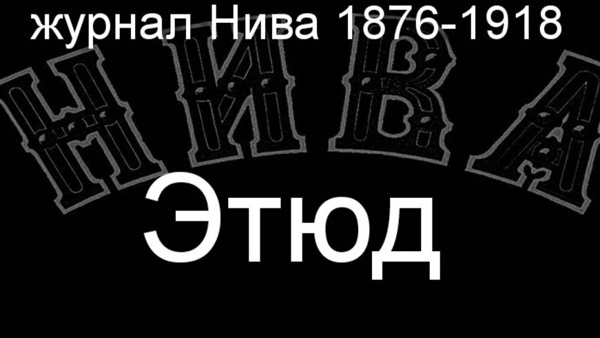 Этюд. описание журнал Нива 1876-1918 смотреть онлайн