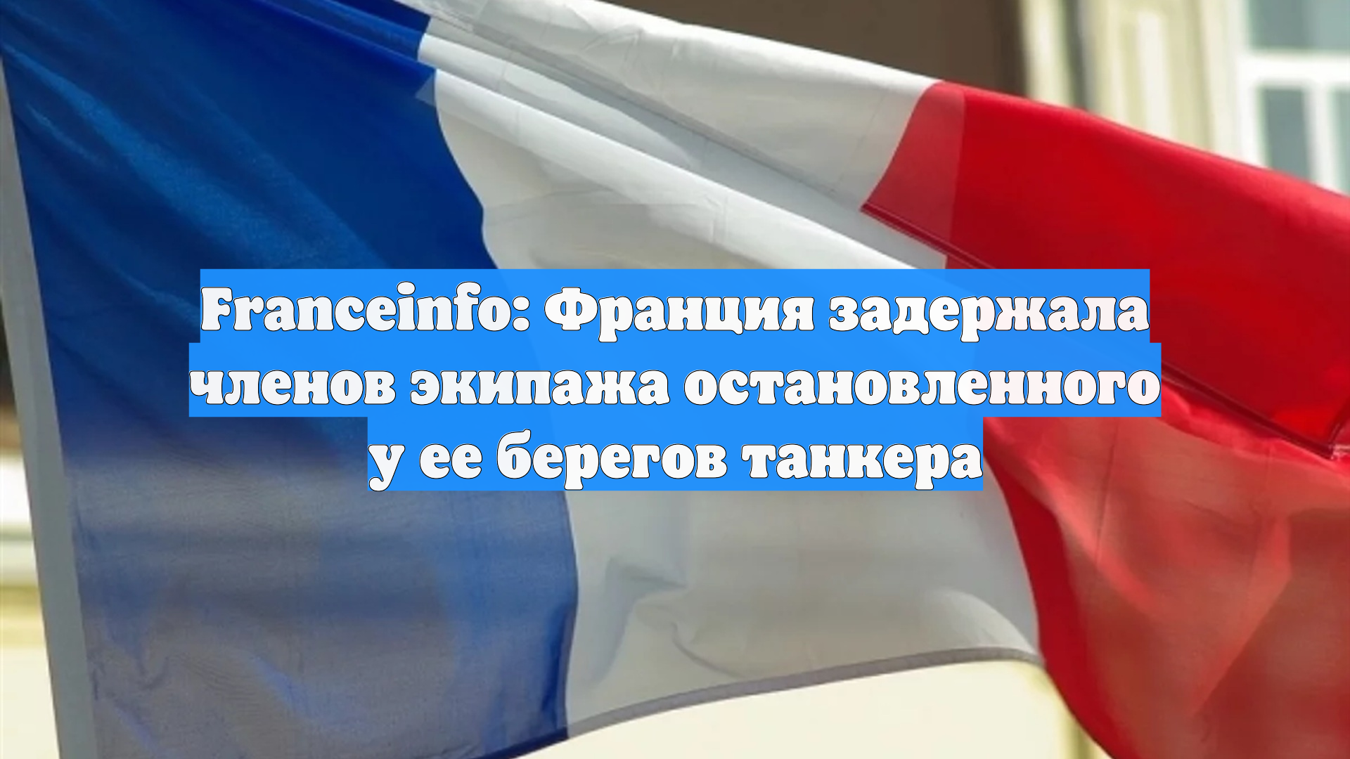 Franceinfo: Франция задержала членов экипажа остановленного у ее берегов танкера