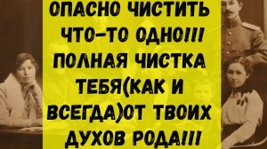 ПОЛНАЯ ЧИСТКА ТЕБЯ(КАК И ВСЕГДА)ОТ ТВОИХ ДУХОВ РОДА...