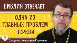 ОДНА ИЗ ГЛАВНЫХ ПРОБЛЕМ ЦЕРКВИ.  Священник Константин Корепанов