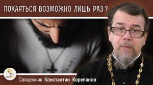 ПОКАЯТЬСЯ ВОЗМОЖНО ЛИШЬ ОДИН РАЗ (Евр. 6:4-6) ?  Священник Константин Корепанов