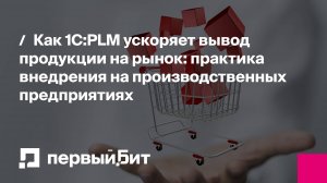 Как 1С:PLM ускоряет вывод продукции на рынок: практика внедрения на производственных предприятиях