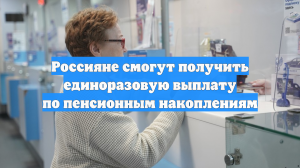 Россияне смогут получить единоразовую выплату по пенсионным накоплениям