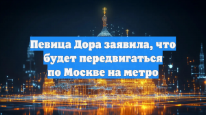 Певица Дора заявила, что будет передвигаться по Москве на метро