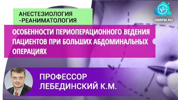 Профессор Лебединский К.М.:  Особ-сти периоперац. ведения пац-тов при больших абдоминальных опер-ях