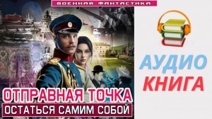 #Аудиокнига. «ОТПРАВНАЯ ТОЧКА! Остаться самим собой». #Попаданцы#БоеваяФантастика