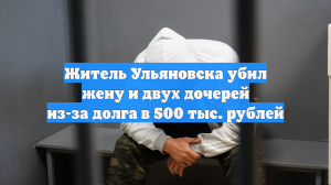 Житель Ульяновска убил жену и двух дочерей из-за долга в 500 тыс. рублей
