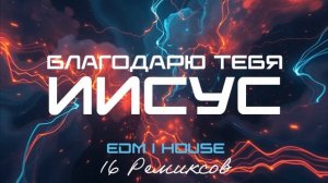 Благодарю Тебя, Иисус (EDM ｜ House) [16 Ремиксов].mp4