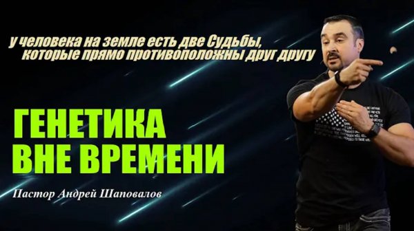 У человека есть две Судьбы, прямо противоположные друг другу.Генетика вне времени.Пастор А.Шаповалов