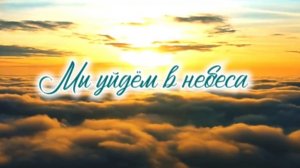 Мы уйдём в Небеса | стихи христианские