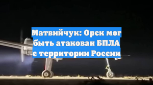 Матвийчук: Орск мог быть атакован БПЛА с территории России
