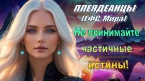 ✨ Плеядеанцы (ГФС, Мира): Не принимайте частичные истины!